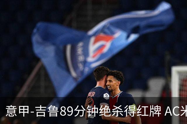 意甲-吉鲁89分钟绝杀得红牌 AC米兰2-1主场3连胜